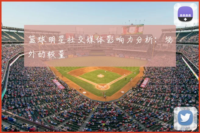 篮球明星社交媒体影响力分析：场外的较量