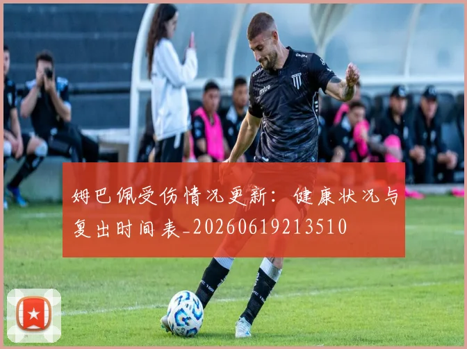 姆巴佩受伤情况更新:健康状况与复出时间表_20260619213510