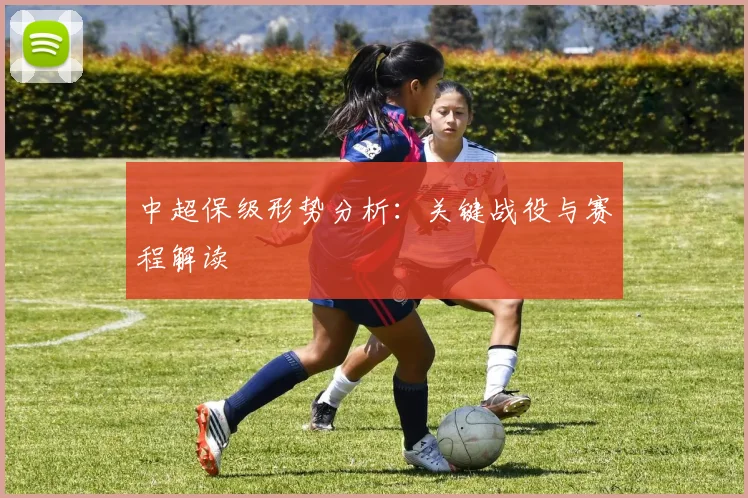 中超保级形势分析：关键战役与赛程解读