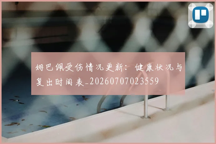 姆巴佩受伤情况更新:健康状况与复出时间表_20260707023559