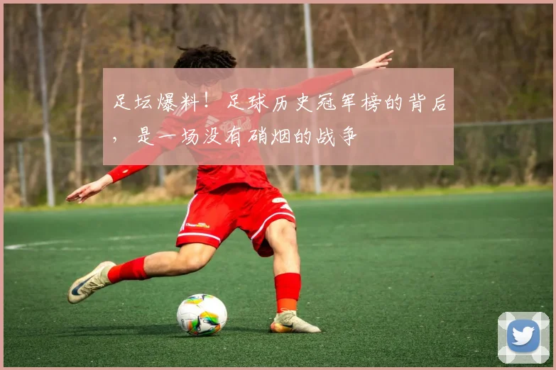 足坛爆料!足球历史冠军榜的背后,是一场没有硝烟的战争