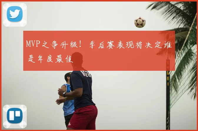MVP之争升级!季后赛表现将决定谁是年度最佳