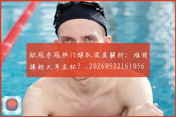 欧冠夺冠热门球队深度解析：谁将捧起大耳朵杯？_20260522161056
