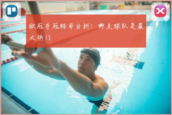 欧冠夺冠赔率分析:哪支球队是最大热门