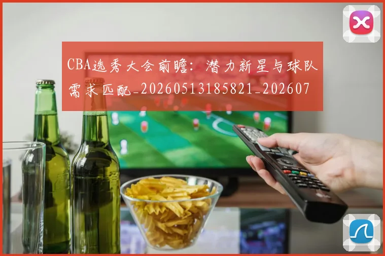 CBA选秀大会前瞻:潜力新星与球队需求匹配_20260513185821_20260702040949