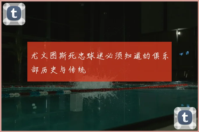 尤文图斯死忠球迷必须知道的俱乐部历史与传统