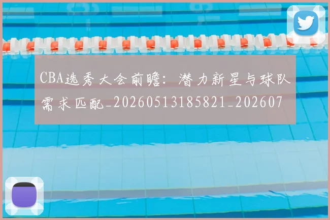 CBA选秀大会前瞻:潜力新星与球队需求匹配_20260513185821_20260702040949