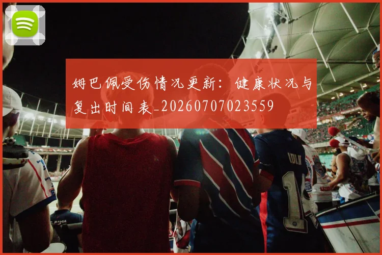姆巴佩受伤情况更新:健康状况与复出时间表_20260707023559