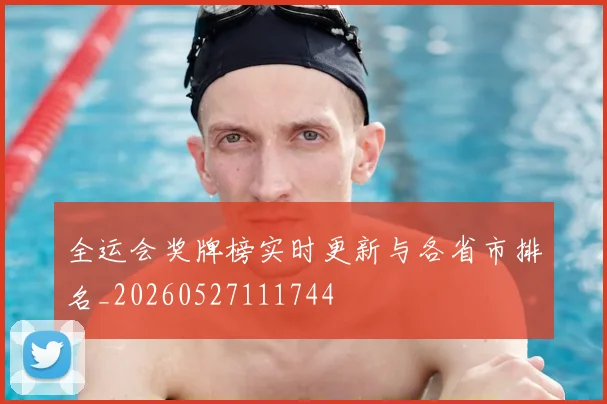全运会奖牌榜实时更新与各省市排名_20260527111744
