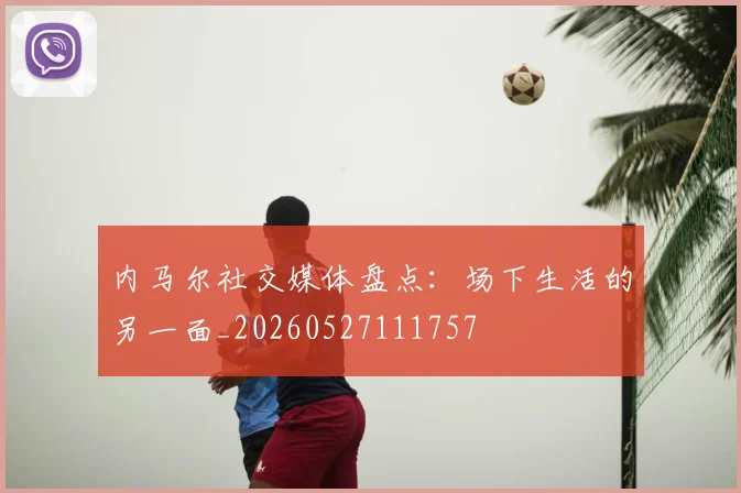 内马尔社交媒体盘点:场下生活的另一面_20260527111757
