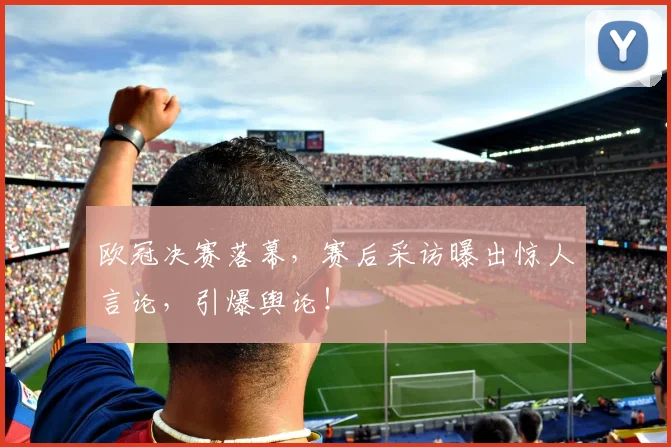 欧冠决赛落幕,赛后采访曝出惊人言论,引爆舆论!