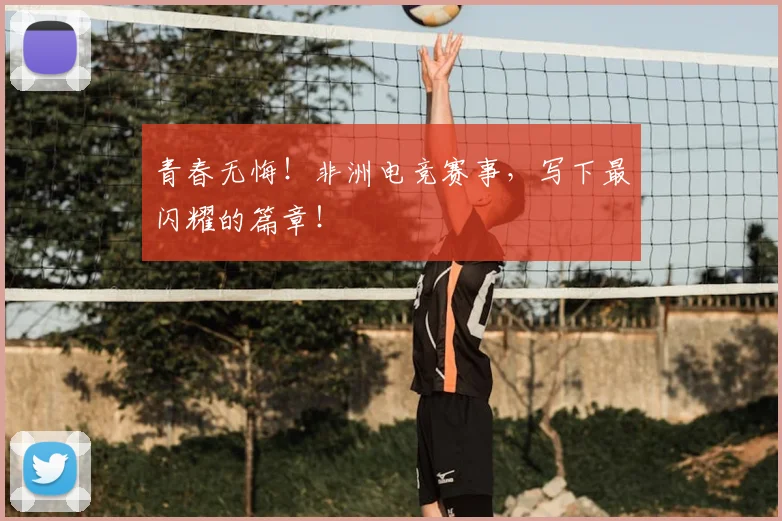 青春无悔!非洲电竞赛事,写下最闪耀的篇章!