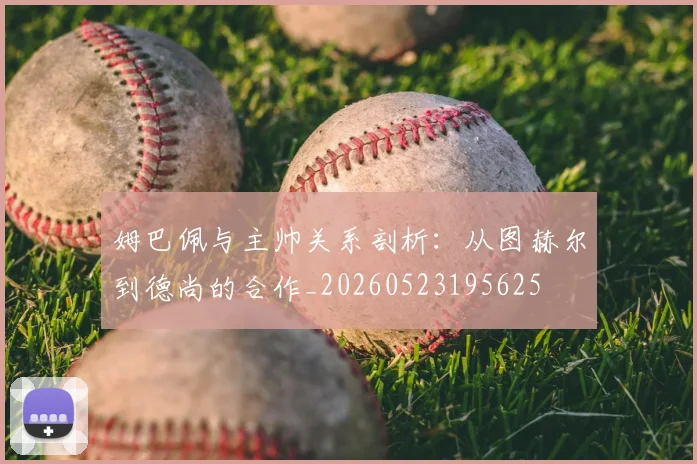 姆巴佩与主帅关系剖析:从图赫尔到德尚的合作_20260523195625