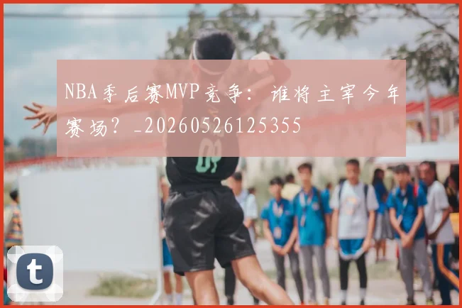 NBA季后赛MVP竞争:谁将主宰今年赛场?_20260526125355