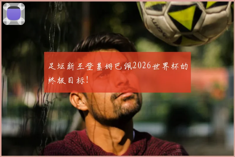 足坛新王登基姆巴佩2026世界杯的终极目标!