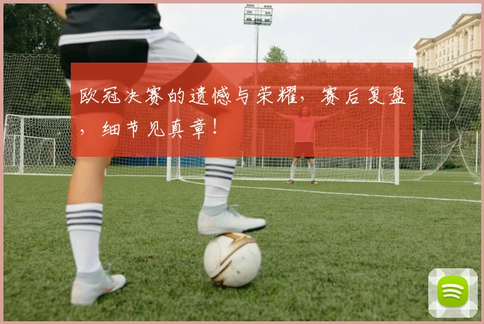 欧冠决赛的遗憾与荣耀,赛后复盘,细节见真章!