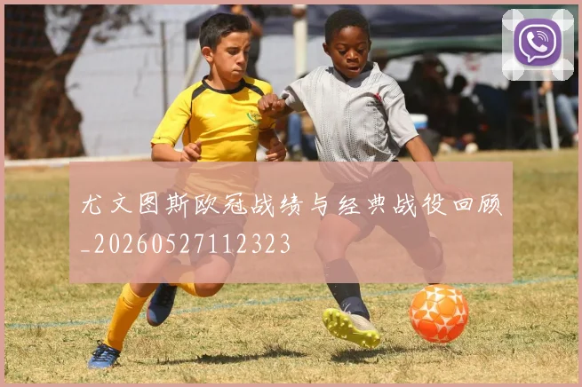 尤文图斯欧冠战绩与经典战役回顾_20260527112323
