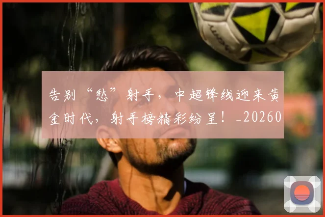 告别“愁”射手,中超锋线迎来黄金时代,射手榜精彩纷呈!_20260602212841