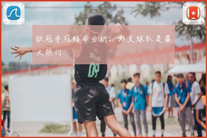欧冠夺冠赔率分析：哪支球队是最大热门