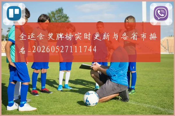 全运会奖牌榜实时更新与各省市排名_20260527111744