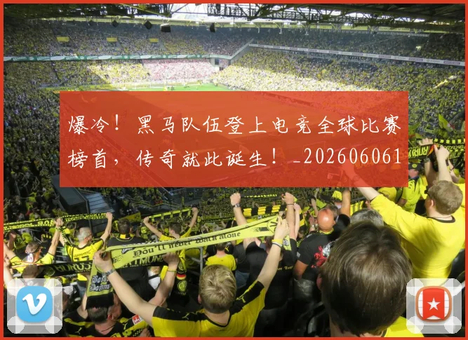 爆冷!黑马队伍登上电竞全球比赛榜首,传奇就此诞生!_20260606150044