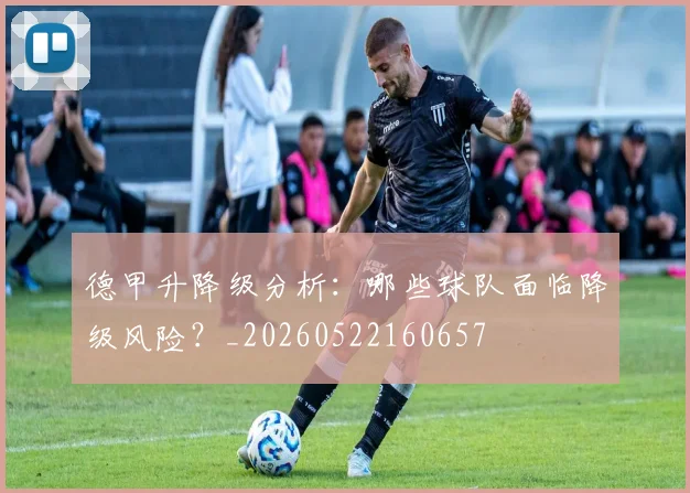 德甲升降级分析:哪些球队面临降级风险?_20260522160657