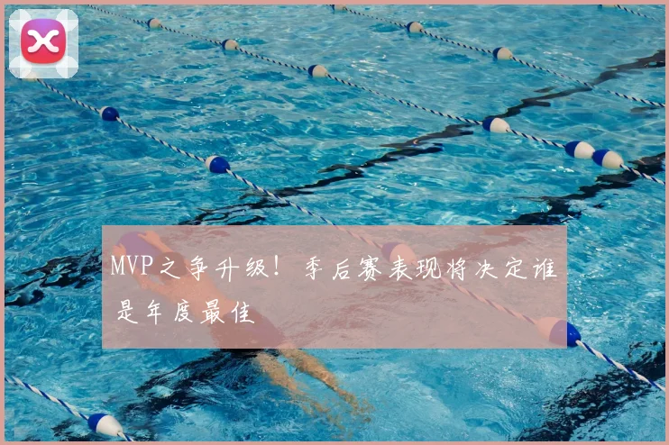 MVP之争升级!季后赛表现将决定谁是年度最佳