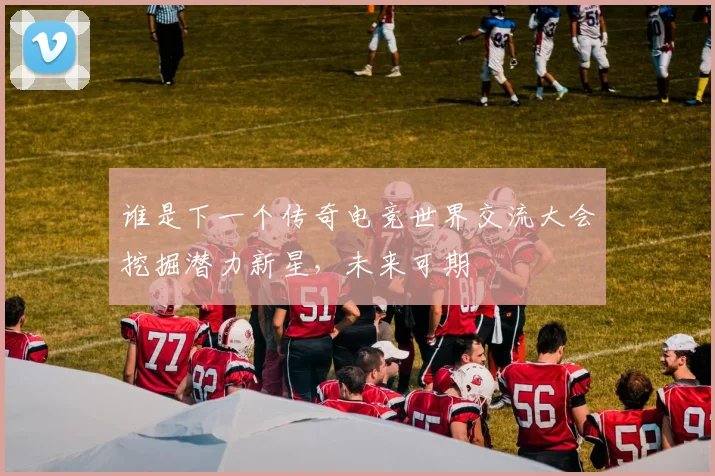 谁是下一个传奇电竞世界交流大会挖掘潜力新星,未来可期