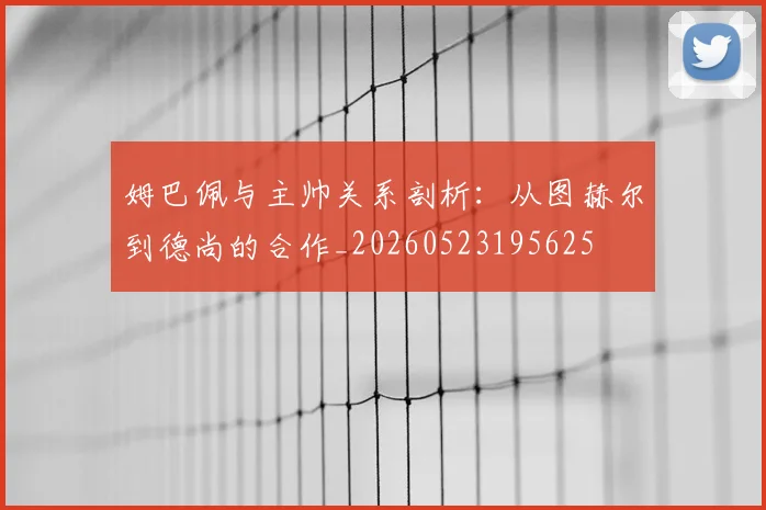 姆巴佩与主帅关系剖析:从图赫尔到德尚的合作_20260523195625