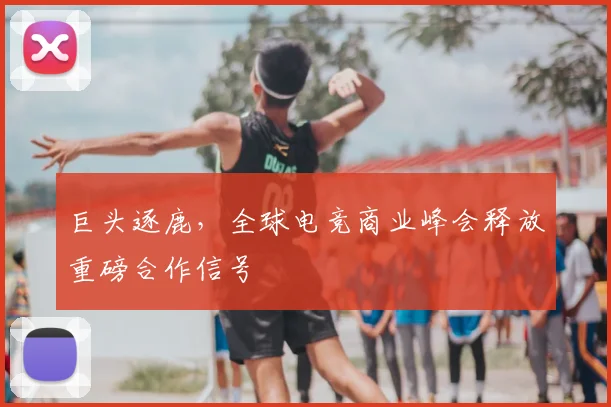 巨头逐鹿,全球电竞商业峰会释放重磅合作信号