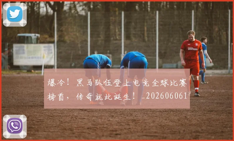 爆冷!黑马队伍登上电竞全球比赛榜首,传奇就此诞生!_20260606150044