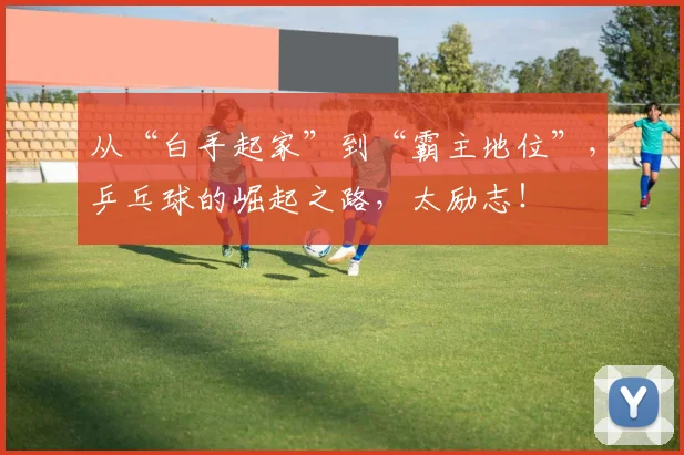 从“白手起家”到“霸主地位”,乒乓球的崛起之路,太励志!