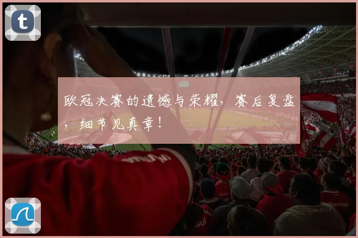 欧冠决赛的遗憾与荣耀，赛后复盘，细节见真章！