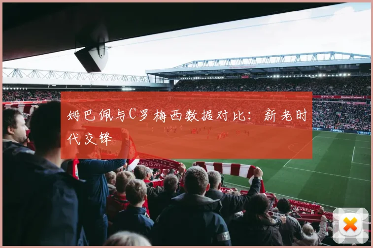 姆巴佩与C罗梅西数据对比：新老时代交锋