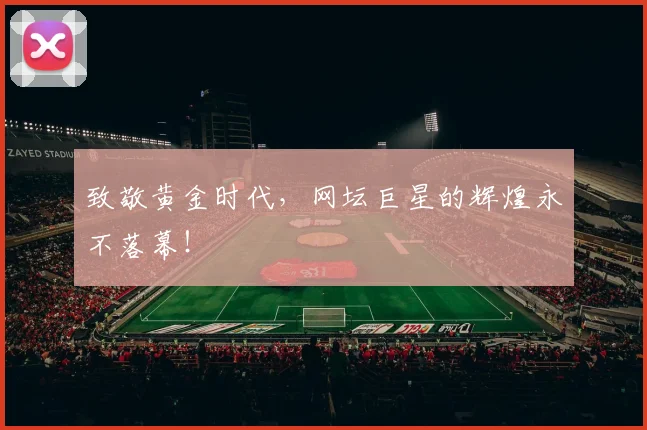 致敬黄金时代,网坛巨星的辉煌永不落幕!